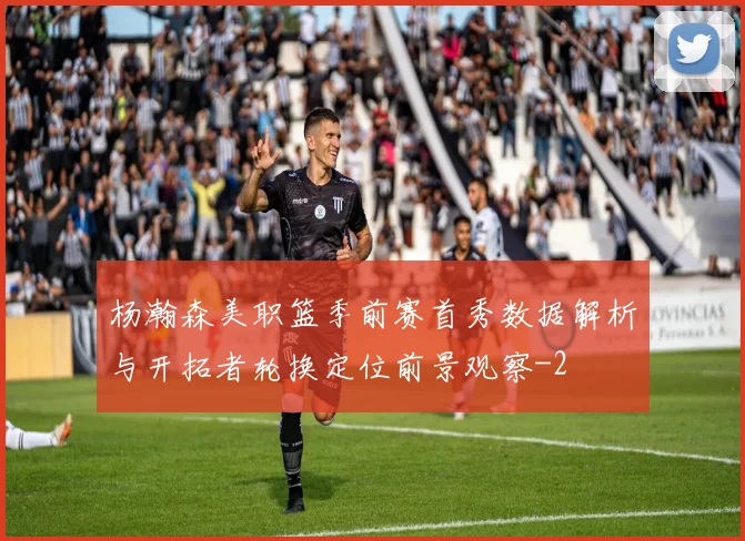 杨瀚森美职篮季前赛首秀数据解析与开拓者轮换定位前景观察