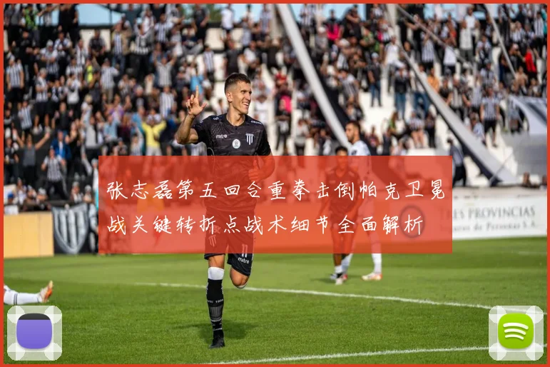 张志磊第五回合重拳击倒帕克卫冕战关键转折点战术细节全面解析