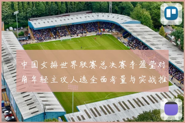 中国女排世界联赛总决赛李盈莹对角年轻主攻人选全面考量与实战推演