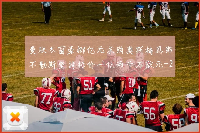 曼联冬窗豪掷亿元求购奥斯梅恩那不勒斯坚持标价一亿两千万欧元