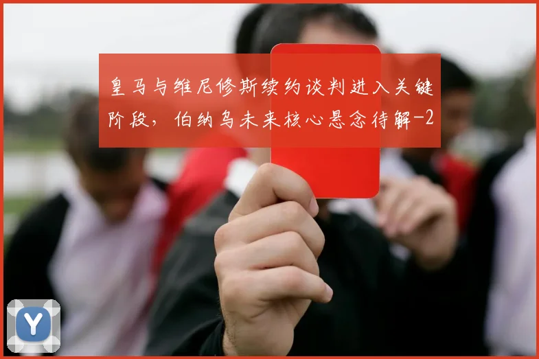 皇马与维尼修斯续约谈判进入关键阶段，伯纳乌未来核心悬念待解