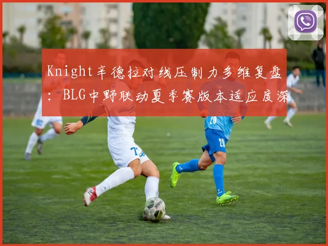 Knight辛德拉对线压制力多维复盘：BLG中野联动夏季赛版本适应度深度分析