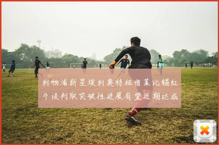 利物浦新星埃利奥特租借莱比锡红牛谈判取突破性进展有望近期达成协议