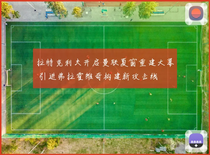 拉特克利夫开启曼联夏窗重建大幕 引进弗拉霍维奇构建新攻击线
