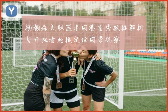 杨瀚森美职篮季前赛首秀数据解析与开拓者轮换定位前景观察