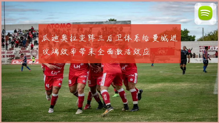 瓜迪奥拉变阵三后卫体系给曼城进攻端效率带来全面激活效应