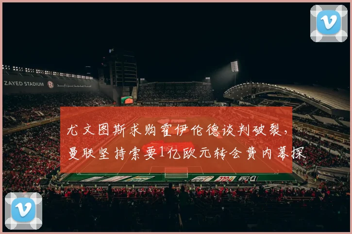尤文图斯求购霍伊伦德谈判破裂，曼联坚持索要1亿欧元转会费内幕探析