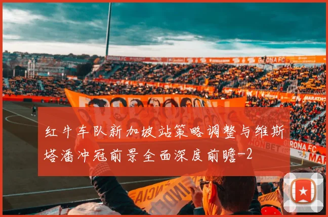 红牛车队新加坡站策略调整与维斯塔潘冲冠前景全面深度前瞻