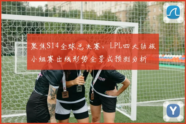 聚焦S14全球总决赛，LPL四大劲旅小组赛出线形势全景式预测分析