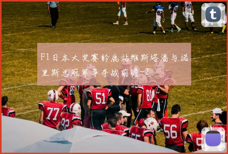 F1日本大奖赛铃鹿站维斯塔潘与诺里斯总冠军争夺战前瞻