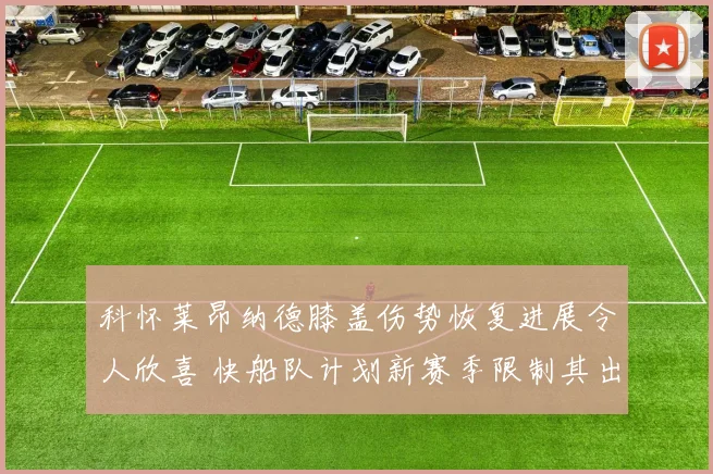 科怀莱昂纳德膝盖伤势恢复进展令人欣喜 快船队计划新赛季限制其出场时间