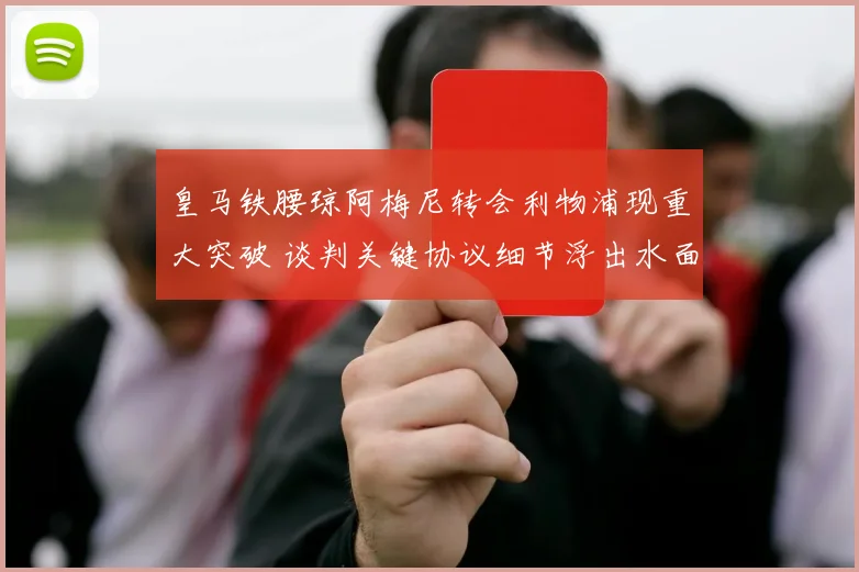 皇马铁腰琼阿梅尼转会利物浦现重大突破 谈判关键协议细节浮出水面