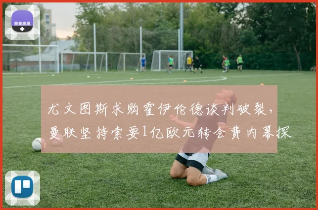 尤文图斯求购霍伊伦德谈判破裂，曼联坚持索要1亿欧元转会费内幕探析