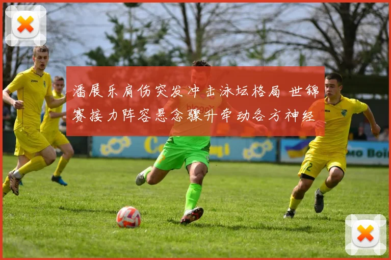 潘展乐肩伤突发冲击泳坛格局 世锦赛接力阵容悬念骤升牵动各方神经
