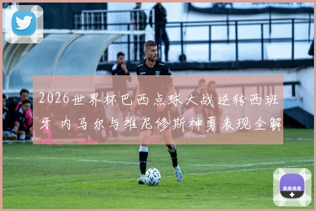2026世界杯巴西点球大战逆转西班牙 内马尔与维尼修斯神勇表现全解析