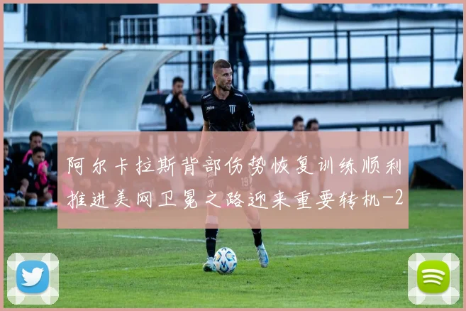 阿尔卡拉斯背部伤势恢复训练顺利推进美网卫冕之路迎来重要转机