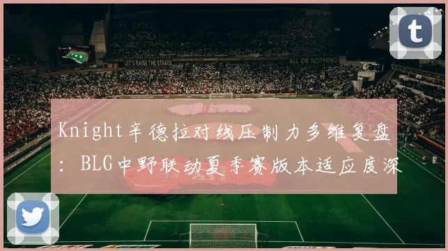 Knight辛德拉对线压制力多维复盘:BLG中野联动夏季赛版本适应度深度分析