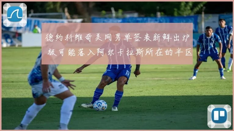 德约科维奇美网男单签表新鲜出炉 极可能落入阿尔卡拉斯所在的半区