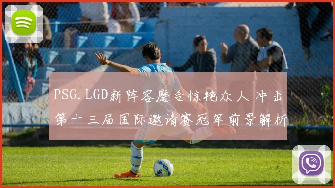 PSG.LGD新阵容磨合惊艳众人 冲击第十三届国际邀请赛冠军前景解析