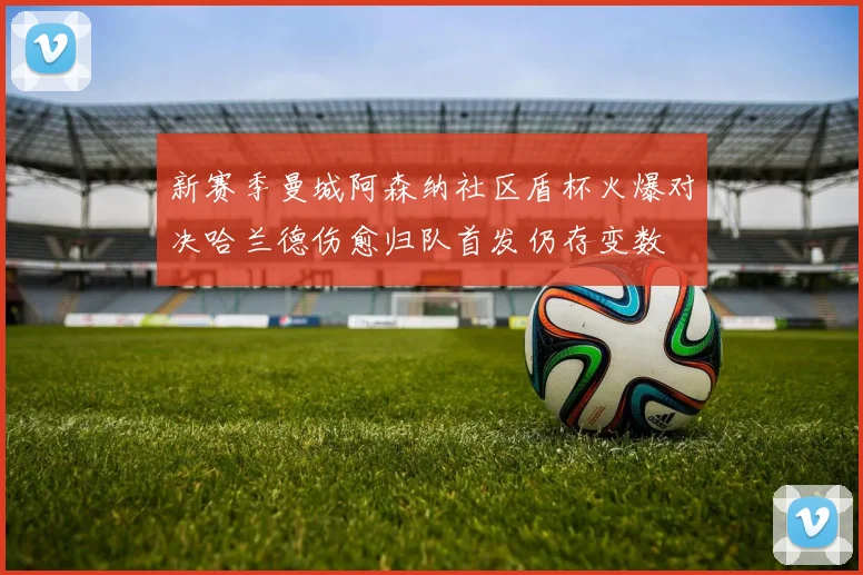 新赛季曼城阿森纳社区盾杯火爆对决哈兰德伤愈归队首发仍存变数