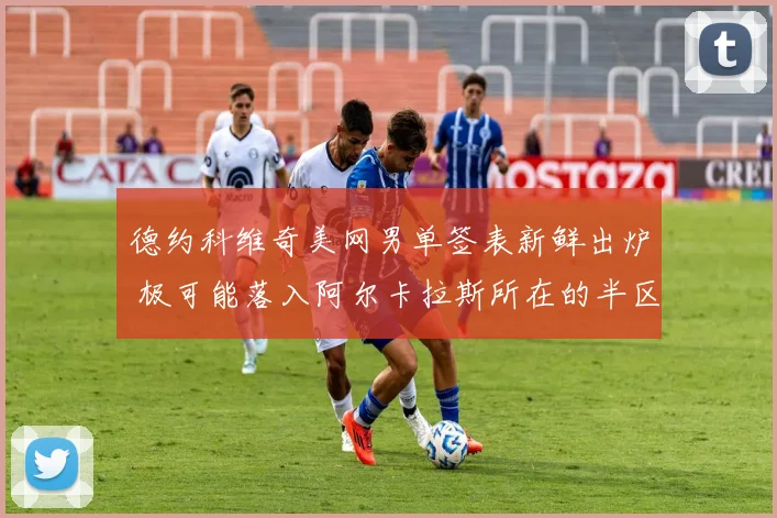 德约科维奇美网男单签表新鲜出炉 极可能落入阿尔卡拉斯所在的半区