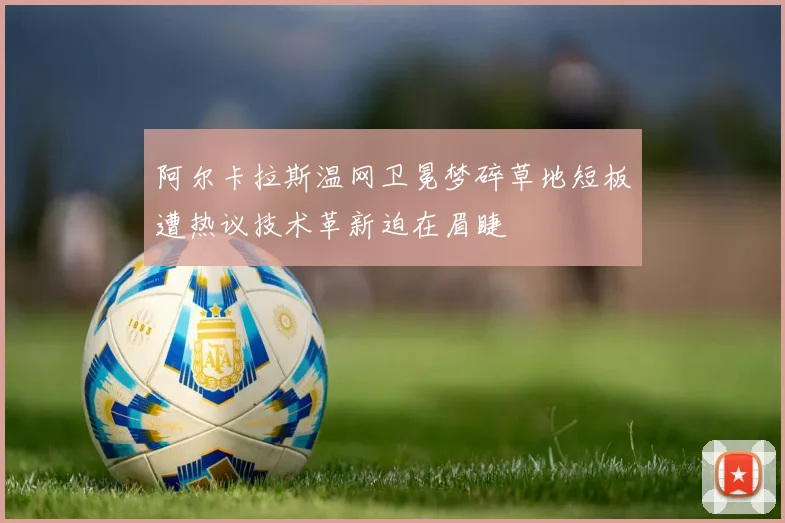 阿尔卡拉斯温网卫冕梦碎草地短板遭热议技术革新迫在眉睫