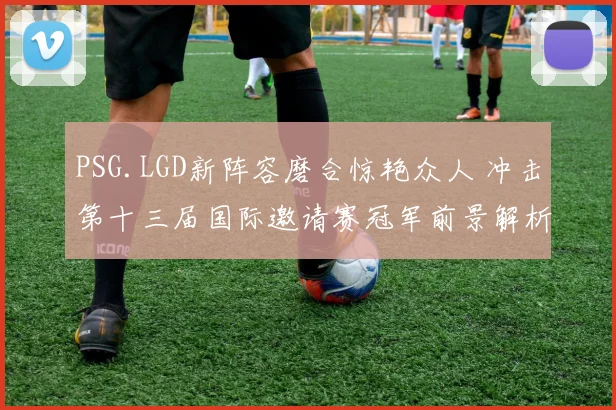 PSG.LGD新阵容磨合惊艳众人 冲击第十三届国际邀请赛冠军前景解析
