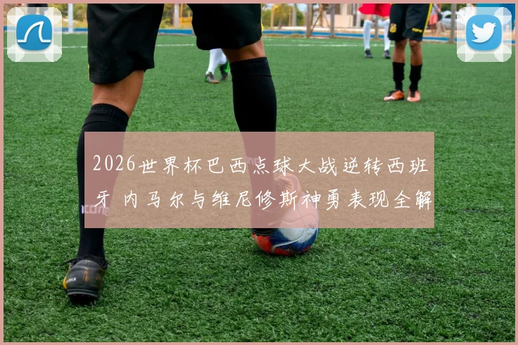 2026世界杯巴西点球大战逆转西班牙 内马尔与维尼修斯神勇表现全解析