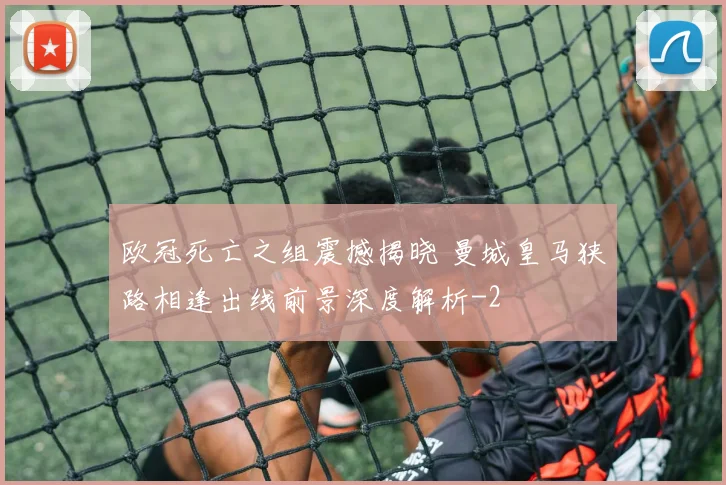 欧冠死亡之组震撼揭晓 曼城皇马狭路相逢出线前景深度解析