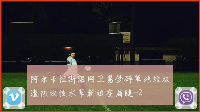 阿尔卡拉斯温网卫冕梦碎草地短板遭热议技术革新迫在眉睫