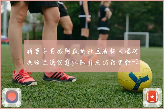 新赛季曼城阿森纳社区盾杯火爆对决哈兰德伤愈归队首发仍存变数