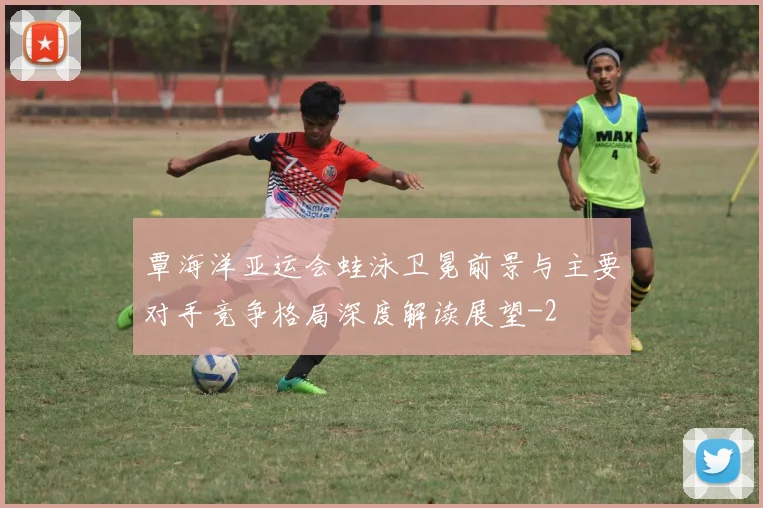 覃海洋亚运会蛙泳卫冕前景与主要对手竞争格局深度解读展望