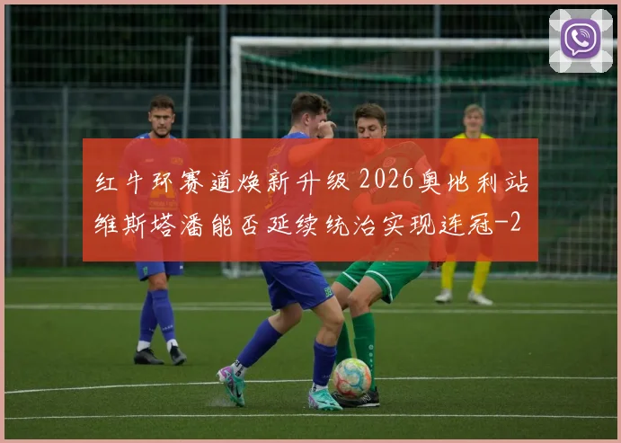红牛环赛道焕新升级 2026奥地利站维斯塔潘能否延续统治实现连冠