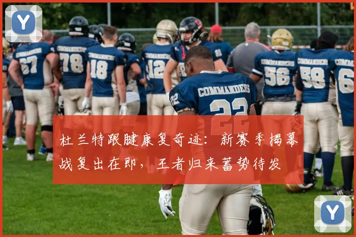 杜兰特跟腱康复奇迹：新赛季揭幕战复出在即，王者归来蓄势待发