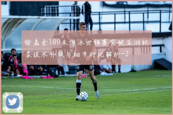 徐嘉余100米仰泳世锦赛突破亚洲纪录技术升级与细节对比解析