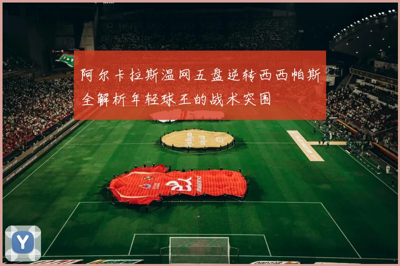 阿尔卡拉斯温网五盘逆转西西帕斯全解析年轻球王的战术突围