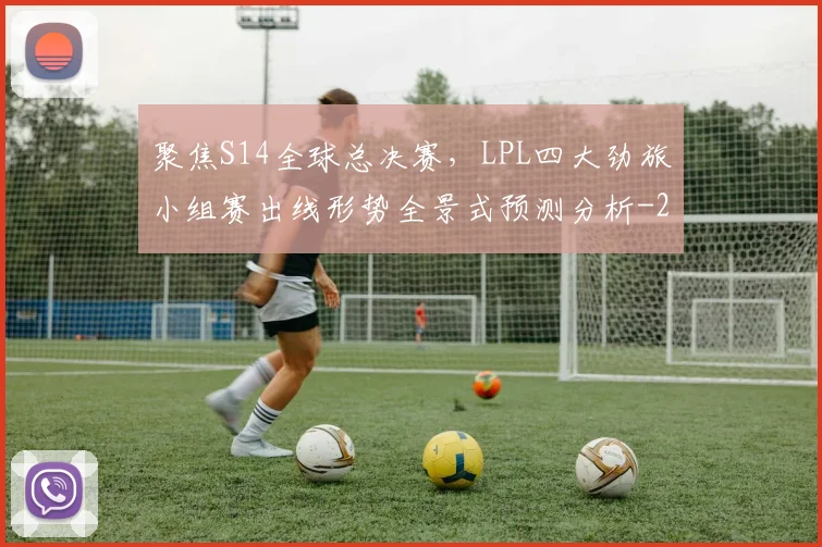 聚焦S14全球总决赛，LPL四大劲旅小组赛出线形势全景式预测分析