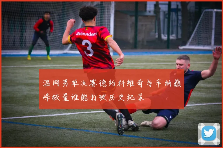 温网男单决赛德约科维奇与辛纳巅峰较量谁能打破历史纪录